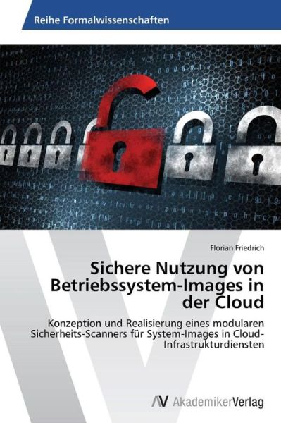 Cover for Florian Friedrich · Sichere Nutzung Von Betriebssystem-images in Der Cloud: Konzeption Und Realisierung Eines Modularen Sicherheits-scanners Für System-images in Cloud-infrastrukturdiensten (Paperback Book) [German edition] (2014)