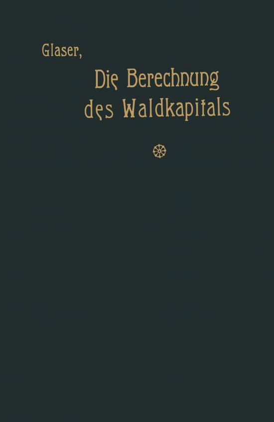 Cover for Theodor Glaser · Die Berechnung Des Waldkapitals Und Ihr Einfluss Auf Die Forstwirtschaft in Theorie Und Praxis (Paperback Book) [Softcover Reprint of the Original 1st 1912 edition] (1912)