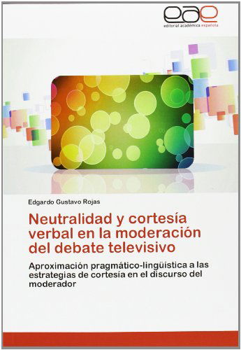 Cover for Edgardo Gustavo Rojas · Neutralidad Y Cortesía Verbal en La Moderación Del Debate Televisivo: Aproximación Pragmático-lingüística a Las Estrategias De Cortesía en El Discurso Del Moderador (Paperback Book) [Spanish edition] (2012)