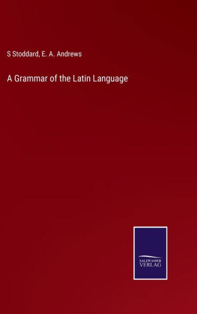 A Grammar of the Latin Language - E a Andrews - Boeken - Salzwasser-Verlag - 9783752576511 - 8 maart 2022