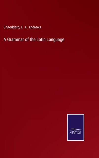 A Grammar of the Latin Language - E a Andrews - Bøger - Salzwasser-Verlag - 9783752576511 - 8. marts 2022