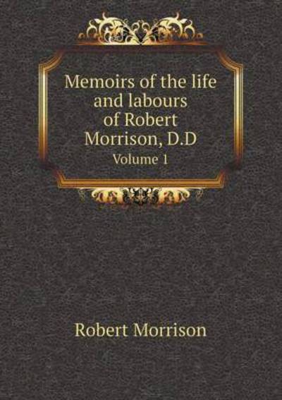 Cover for Robert Morrison · Memoirs of the Life and Labours of Robert Morrison, D.d Volume 1 (Paperback Book) (2015)