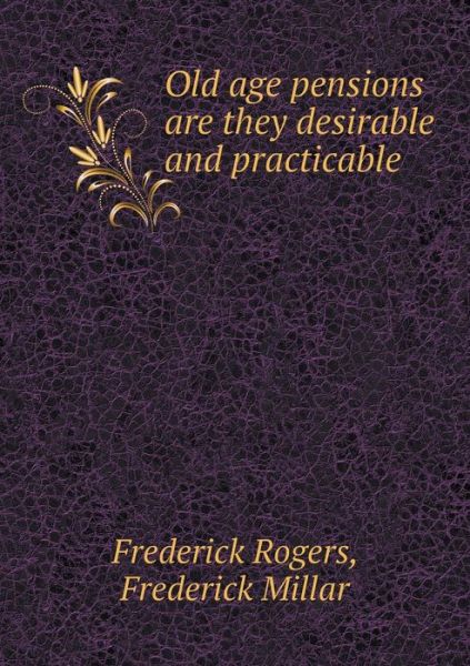 Cover for Frederick Rogers · Old Age Pensions Are They Desirable and Practicable (Paperback Book) (2015)