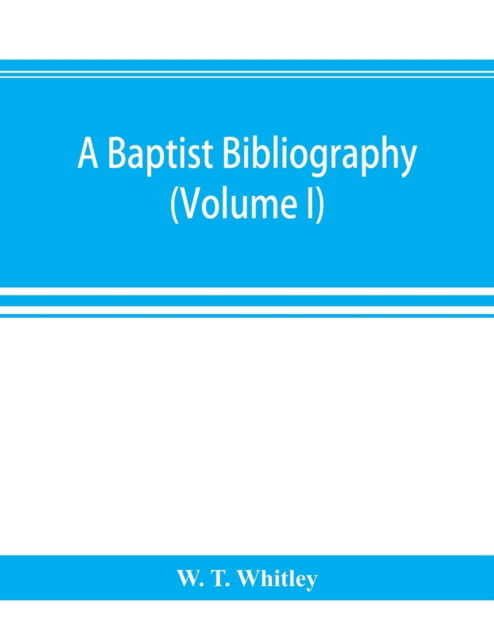 Cover for W T Whitley · A Baptist bibliography; being a register of the chief materials for Baptist history, whether in manuscript or in print, preserved in Great Britain, Ireland, and the colonies (Volume I) (Paperback Book) (2019)