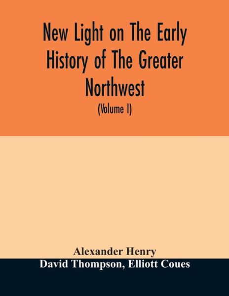 Cover for Alexander Henry · New light on the early history of the greater Northwest. The manuscript journals of Alexander Henry Fur Trader of the Northwest Company and of David Thompson Official Geographer and Explorer of the Same Company 1799-1814. Exploration and adventure among t (Paperback Book) (2020)