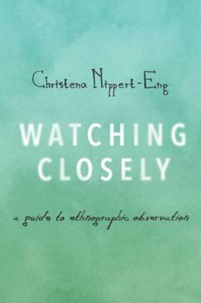 Cover for Nippert-Eng, Christena (Professor of Sociology, Professor of Sociology, Illinois Institute of Technology) · Watching Closely: A Guide to Ethnographic Observation (Hardcover Book) (2015)