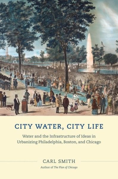 City Water, City Life: Water and the Infrastructure of Ideas in Urbanizing Philadelphia, Boston, and Chicago - Carl Smith - Kirjat - The University of Chicago Press - 9780226022512 - keskiviikko 17. huhtikuuta 2013