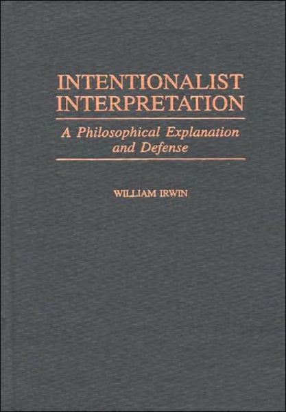 Intentionalist Interpretation: A Philosophical Explanation and Defense - Contributions in Philosophy - William Irwin - Books - Bloomsbury Publishing Plc - 9780313311512 - December 30, 1999