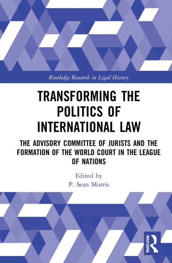 Cover for Morris, P. Sean (University of Helsinki, Finland) · Transforming the Politics of International Law: The Advisory Committee of Jurists and the Formation of the World Court in the League of Nations - Routledge Research in Legal History (Hardcover Book) (2021)