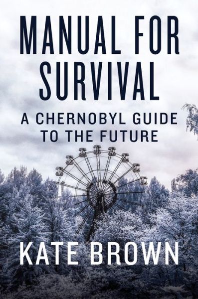 Cover for Kate Brown · Manual for Survival: A Chernobyl Guide to the Future (Hardcover Book) (2019)