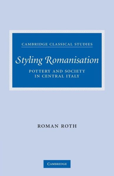 Cover for Roth, Roman (University of Cambridge) · Styling Romanisation: Pottery and Society in Central Italy - Cambridge Classical Studies (Paperback Book) (2011)