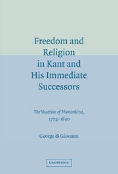 Cover for Di Giovanni, George (Professor, Mcgill University, Montreal) · Freedom and Religion in Kant and his Immediate Successors: The Vocation of Humankind, 1774–1800 (Gebundenes Buch) (2005)