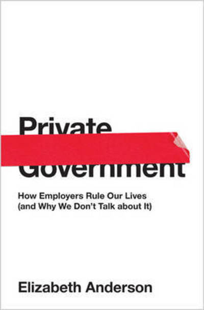 Private Government: How Employers Rule Our Lives (and Why We Don't Talk about It) - The University Center for Human Values Series - Elizabeth Anderson - Books - Princeton University Press - 9780691176512 - May 23, 2017