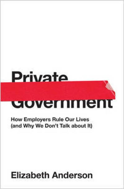 Cover for Elizabeth Anderson · Private Government: How Employers Rule Our Lives (and Why We Don't Talk about It) - The University Center for Human Values Series (Innbunden bok) (2017)