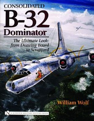 Cover for William Wolf · Consolidated B-32 Dominator: The Ultimate Look: from Drawing Board to Scrapyard (Hardcover Book) (2006)