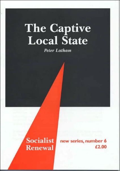 Cover for Peter Latham · The Captive Local State: Local Democracy Under Seige - Socialist Renewal Pamphlet S. (Pamphlet) (2012)