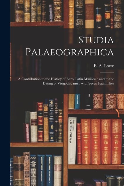 Cover for E a (Elias Avery) 1879-1969 Lowe · Studia Palaeographica [microform]; a Contribution to the History of Early Latin Miniscule and to the Dating of Visigothic Mss., With Seven Facsimilies (Paperback Book) (2021)