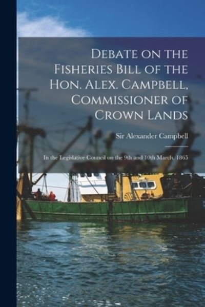 Cover for Sir Alexander Campbell · Debate on the Fisheries Bill of the Hon. Alex. Campbell, Commissioner of Crown Lands [microform] (Paperback Bog) (2021)