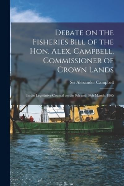 Cover for Sir Alexander Campbell · Debate on the Fisheries Bill of the Hon. Alex. Campbell, Commissioner of Crown Lands [microform] (Paperback Book) (2021)