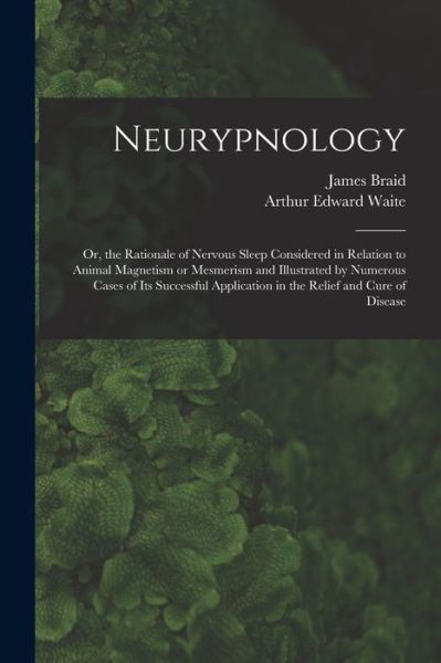 Cover for Arthur Edward 1857-1942 Waite · Neurypnology; or, the Rationale of Nervous Sleep Considered in Relation to Animal Magnetism or Mesmerism and Illustrated by Numerous Cases of Its Successful Application in the Relief and Cure of Disease (Paperback Book) (2021)