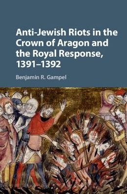 Cover for Gampel, Benjamin R. (Jewish Theological Seminary, New York) · Anti-Jewish Riots in the Crown of Aragon and the Royal Response, 1391–1392 (Hardcover Book) (2016)