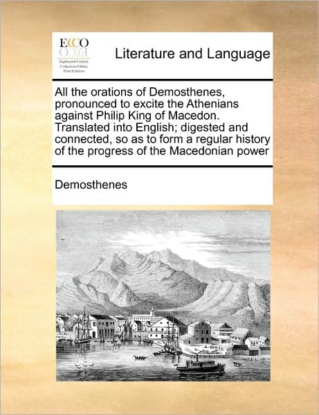 All the Orations of Demosthenes, Pronounced to Excite the Athenians Against Philip King of Macedon. Translated into English; Digested and Connected, S - Demosthenes - Books - Gale Ecco, Print Editions - 9781171028512 - June 16, 2010