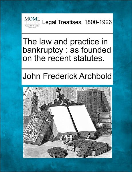 Cover for John Frederick Archbold · The Law and Practice in Bankruptcy: As Founded on the Recent Statutes. (Pocketbok) (2010)