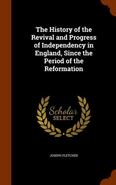 Cover for Joseph Fletcher · The History of the Revival and Progress of Independency in England, Since the Period of the Reformation (Hardcover Book) (2015)