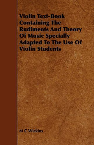 Violin Text-book Containing the Rudiments and Theory of Music Specially Adapted to the Use of Violin Students - M C Wickins - Books - Ford. Press - 9781444607512 - March 4, 2009