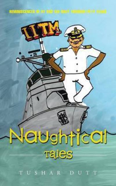 Naughtical Tales: Reminiscences of Iit and the Navy Through Fifty Years - Tushar Dutt - Kirjat - Authorhouse - 9781496992512 - maanantai 27. lokakuuta 2014