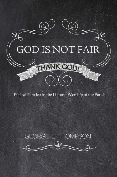 God Is Not Fair, Thank God!: Biblical Paradox in the Life and Worship of the Parish - Thompson, George E, PhD - Books - Resource Publications (CA) - 9781498266512 - February 5, 2014