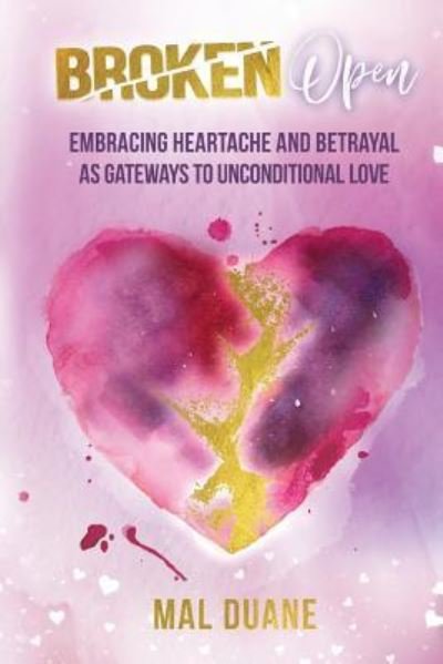 Broken Open: Embracing Heartache & Betrayal as Gateways to Unconditional Love - Mal Duane - Books - Inspired Living Publishing, LLC - 9781732742512 - March 19, 2019