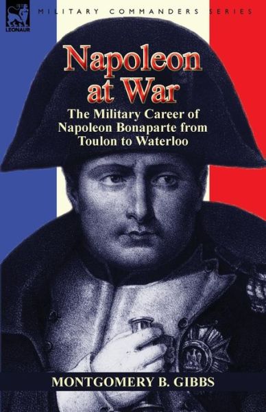 Cover for Montgomery B Gibbs · Napoleon at War: the Military Career of Napoleon Bonaparte from Toulon to Waterloo (Paperback Book) (2012)