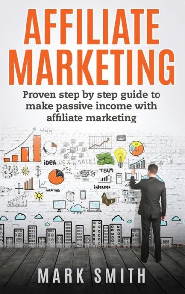 Cover for Mark Smith · Affiliate Marketing: Proven Step By Step Guide To Make Passive Income With Affiliate Marketing - Online Business (Innbunden bok) (2019)