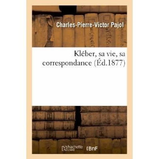 Kleber, Sa Vie, Sa Correspondance - Pajol-c-p-v - Books - HACHETTE LIVRE-BNF - 9782011765512 - July 1, 2013