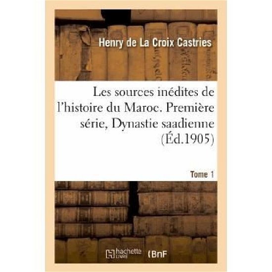 Cover for Henry De La Croix Castries · Les Sources Inedites de l'Histoire Du Maroc. Premiere Serie, Dynastie Saadienne. Tome 1: . Archives Et Bibliotheques de France. Bibliogr - Histoire (Paperback Book) [French edition] (2013)