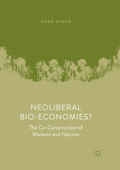 Cover for Kean Birch · Neoliberal Bio-Economies?: The Co-Construction of Markets and Natures (Paperback Book) [Softcover reprint of the original 1st ed. 2019 edition] (2018)