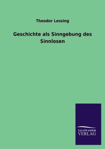 Geschichte Als Sinngebung Des Sinnlosen - Theodor Lessing - Boeken - Salzwasser-Verlag GmbH - 9783846038512 - 21 juni 2013