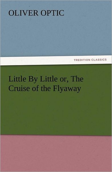 Cover for Oliver Optic · Little by Little Or, the Cruise of the Flyaway (Tredition Classics) (Paperback Book) (2012)