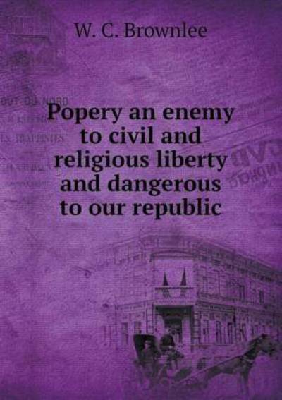 Cover for W C Brownlee · Popery an Enemy to Civil and Religious Liberty and Dangerous to Our Republic (Paperback Book) (2015)