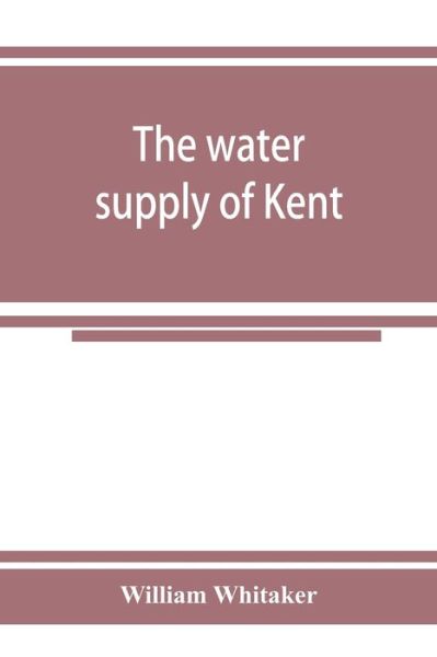 Cover for William Whitaker · The water supply of Kent. With records of sinkings and borings (Paperback Book) (2019)