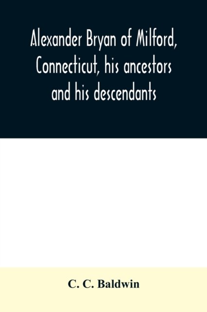 Cover for C C Baldwin · Alexander Bryan of Milford, Connecticut, his ancestors and his descendants (Pocketbok) (2020)