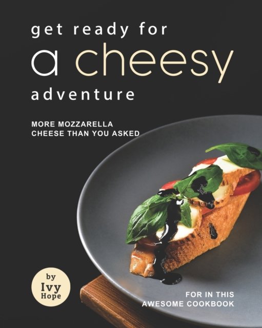Cover for Ivy Hope · Get Ready for A Cheesy Adventure: More Mozzarella Cheese Than You Asked for In This Awesome Cookbook (Paperback Bog) (2021)