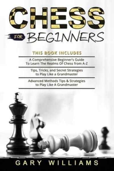 Cover for Gary Williams · Chess for Beginners: 3 in 1- A Comprehensive Beginner's Guide + Tips, Tricks, and Secret Strategies + Advanced Methods Tips &amp; Strategies to Play Like A Grandmaster (Pocketbok) (2021)