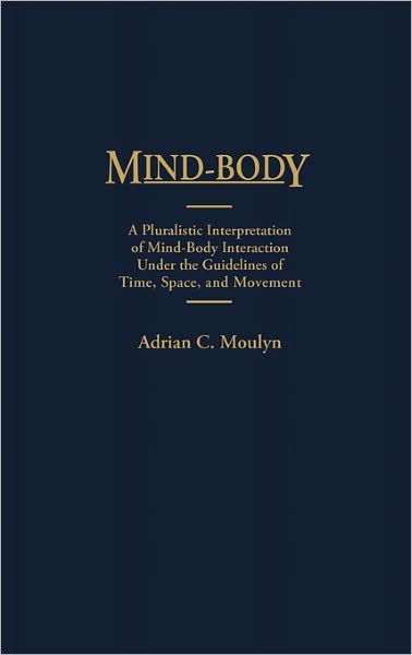 Mind-Body: A Pluralistic Interpretation of Mind-Body Interaction Under the Guidelines of Time, Space, and Movement - Adrian Moulyn - Books - ABC-CLIO - 9780313273513 - March 30, 1991