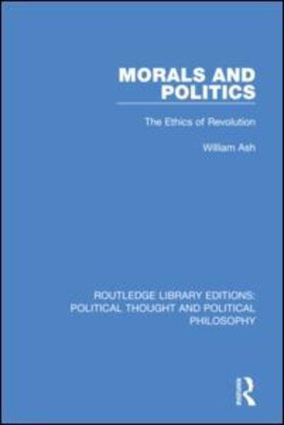 Morals and Politics: The Ethics of Revolution - Routledge Library Editions: Political Thought and Political Philosophy - William Ash - Books - Taylor & Francis Ltd - 9780367225513 - December 4, 2019