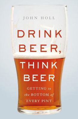Drink Beer, Think Beer: Getting to the Bottom of Every Pint - John Holl - Bücher - Basic Books - 9780465095513 - 11. Oktober 2018
