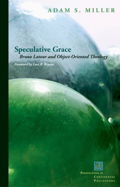 Cover for Adam S. Miller · Speculative Grace: Bruno Latour and Object-Oriented Theology - Perspectives in Continental Philosophy (Paperback Book) (2013)