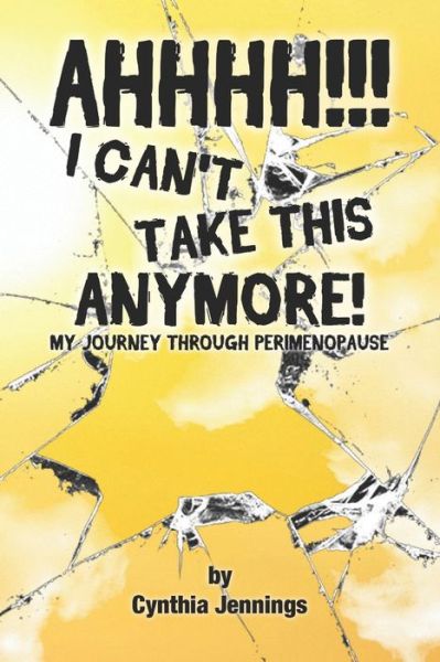 AHHHHH! I Can't Take This Anymore! : My Journey Through Perimenopause - Cynthia Jennings - Books - Royal Candlelight Christian Publishing C - 9780999284513 - April 18, 2019