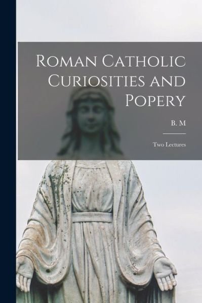 Cover for B M · Roman Catholic Curiosities and Popery [microform] (Paperback Bog) (2021)